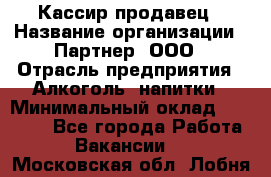 Кассир-продавец › Название организации ­ Партнер, ООО › Отрасль предприятия ­ Алкоголь, напитки › Минимальный оклад ­ 23 000 - Все города Работа » Вакансии   . Московская обл.,Лобня г.